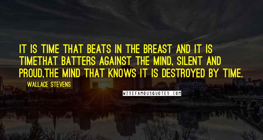 Wallace Stevens Quotes: It is time that beats in the breast and it is timeThat batters against the mind, silent and proud,The mind that knows it is destroyed by time.