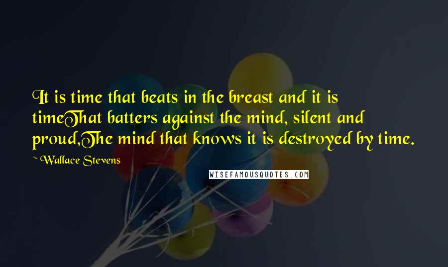 Wallace Stevens Quotes: It is time that beats in the breast and it is timeThat batters against the mind, silent and proud,The mind that knows it is destroyed by time.