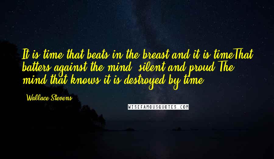 Wallace Stevens Quotes: It is time that beats in the breast and it is timeThat batters against the mind, silent and proud,The mind that knows it is destroyed by time.