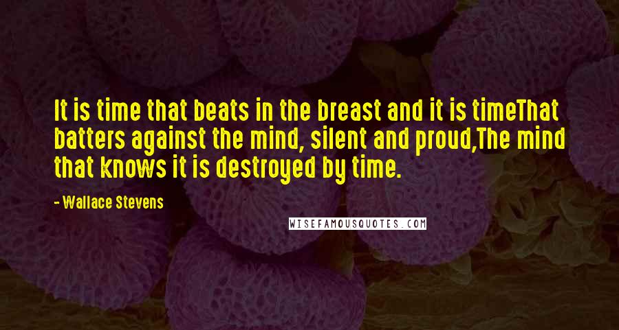 Wallace Stevens Quotes: It is time that beats in the breast and it is timeThat batters against the mind, silent and proud,The mind that knows it is destroyed by time.