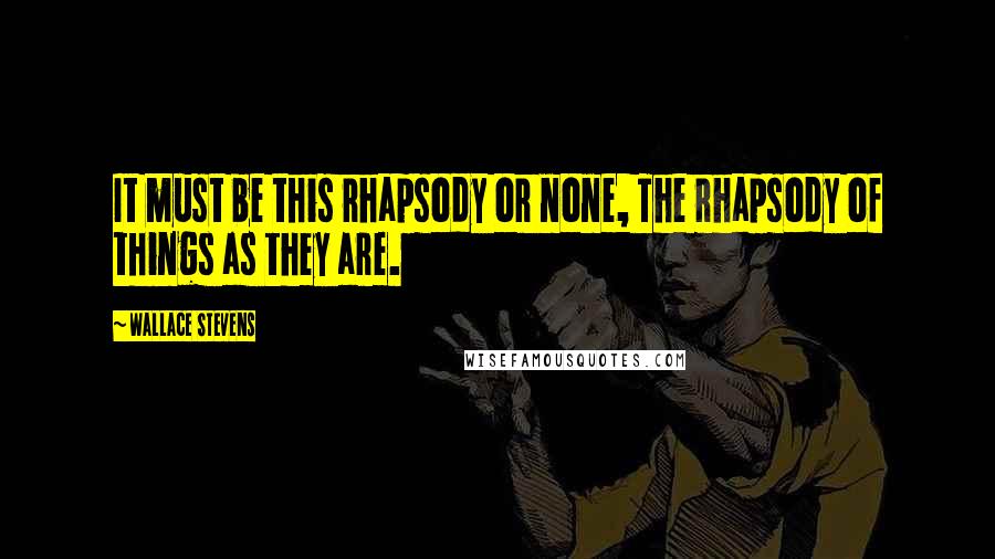 Wallace Stevens Quotes: It must be this rhapsody or none, The rhapsody of things as they are.