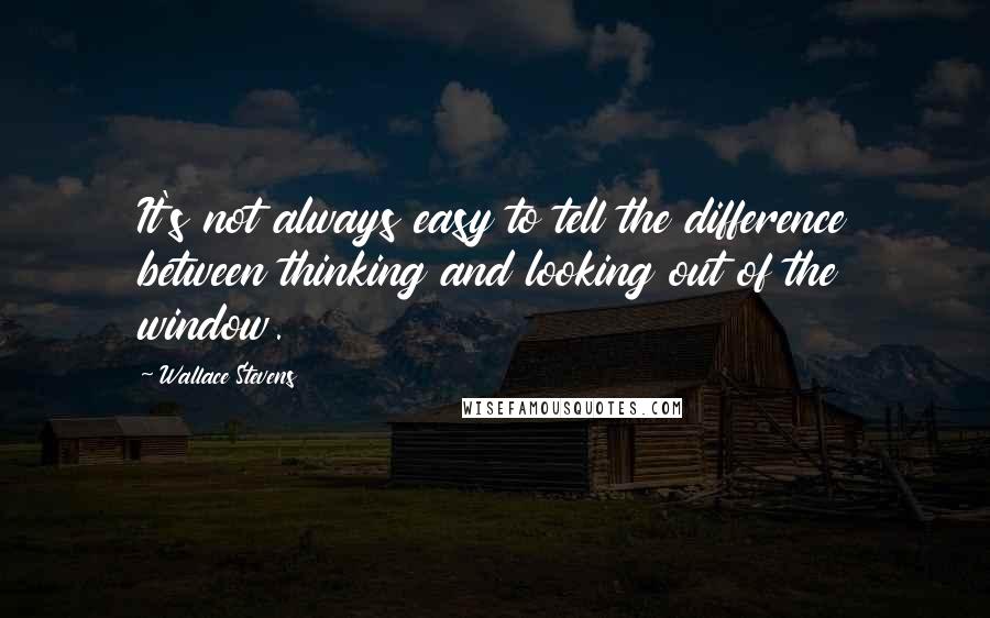 Wallace Stevens Quotes: It's not always easy to tell the difference between thinking and looking out of the window.