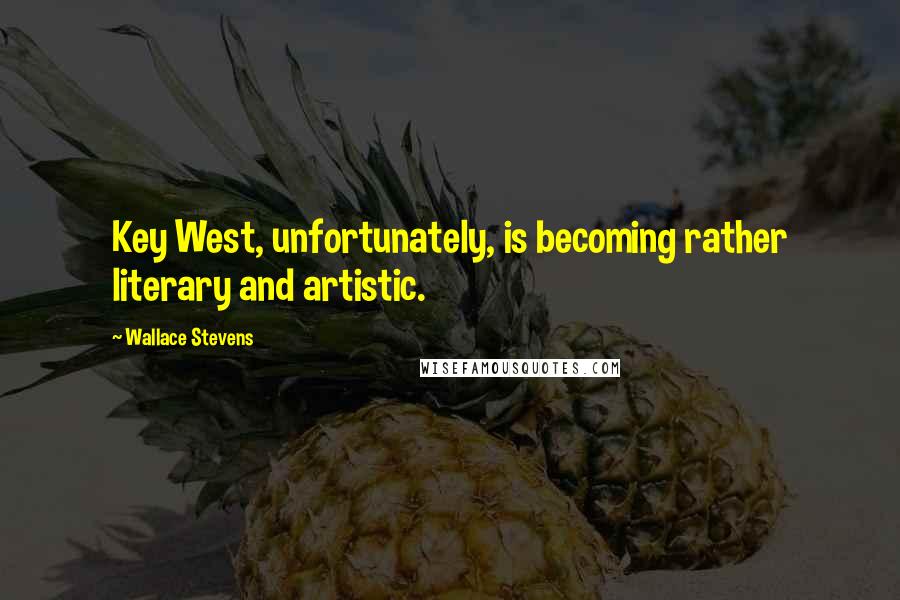 Wallace Stevens Quotes: Key West, unfortunately, is becoming rather literary and artistic.