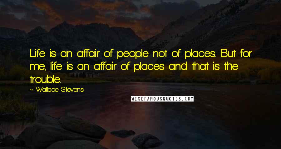 Wallace Stevens Quotes: Life is an affair of people not of places. But for me, life is an affair of places and that is the trouble.