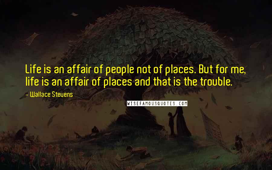 Wallace Stevens Quotes: Life is an affair of people not of places. But for me, life is an affair of places and that is the trouble.