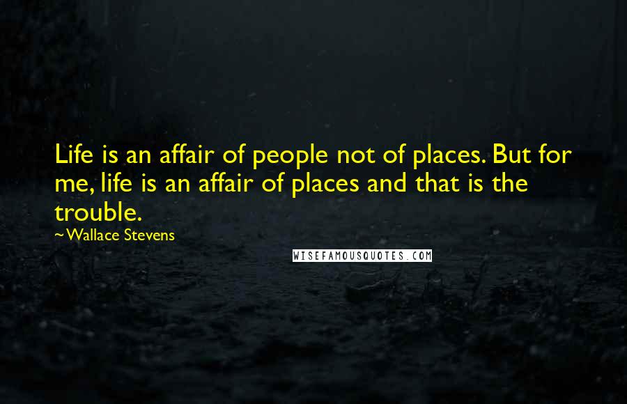 Wallace Stevens Quotes: Life is an affair of people not of places. But for me, life is an affair of places and that is the trouble.