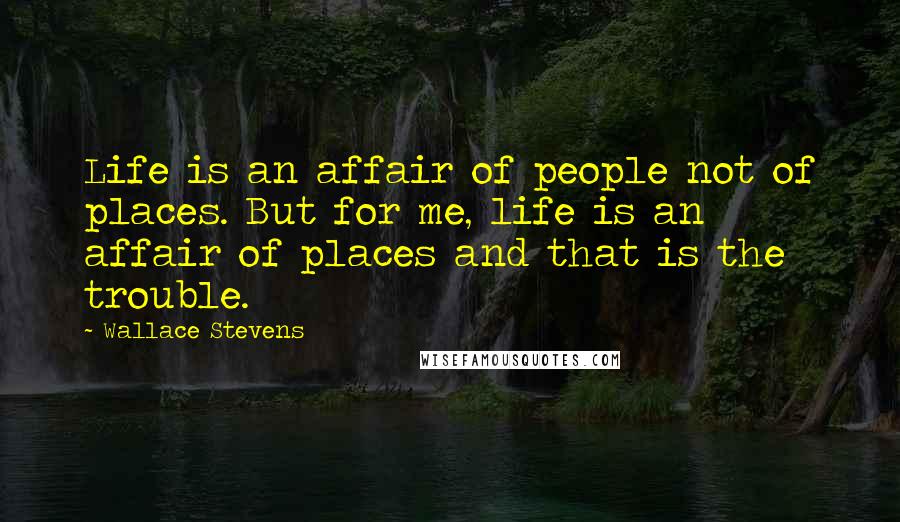 Wallace Stevens Quotes: Life is an affair of people not of places. But for me, life is an affair of places and that is the trouble.