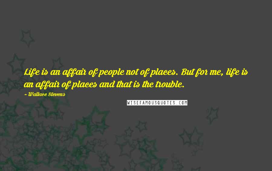 Wallace Stevens Quotes: Life is an affair of people not of places. But for me, life is an affair of places and that is the trouble.