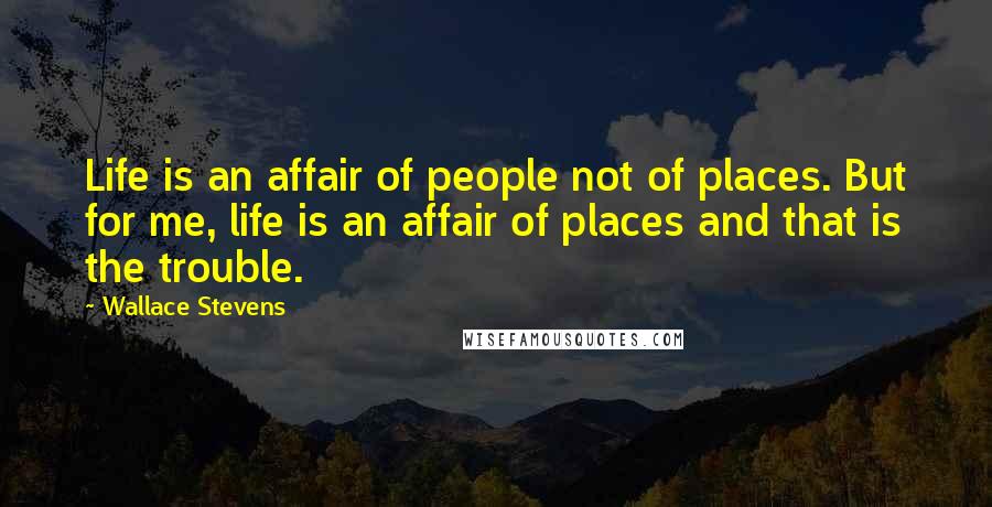 Wallace Stevens Quotes: Life is an affair of people not of places. But for me, life is an affair of places and that is the trouble.