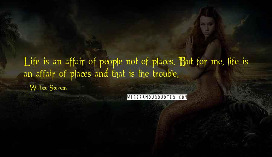 Wallace Stevens Quotes: Life is an affair of people not of places. But for me, life is an affair of places and that is the trouble.