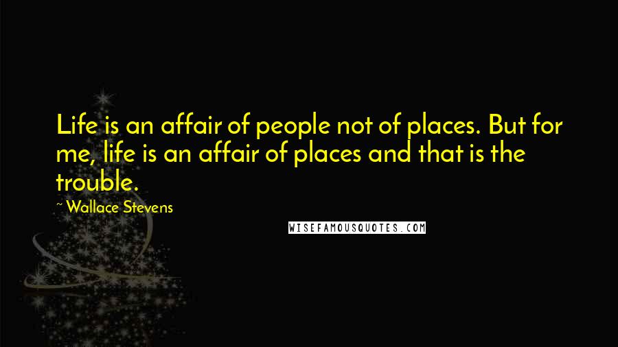 Wallace Stevens Quotes: Life is an affair of people not of places. But for me, life is an affair of places and that is the trouble.