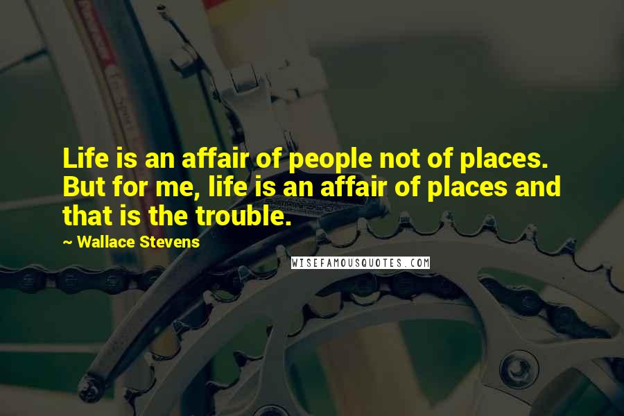 Wallace Stevens Quotes: Life is an affair of people not of places. But for me, life is an affair of places and that is the trouble.