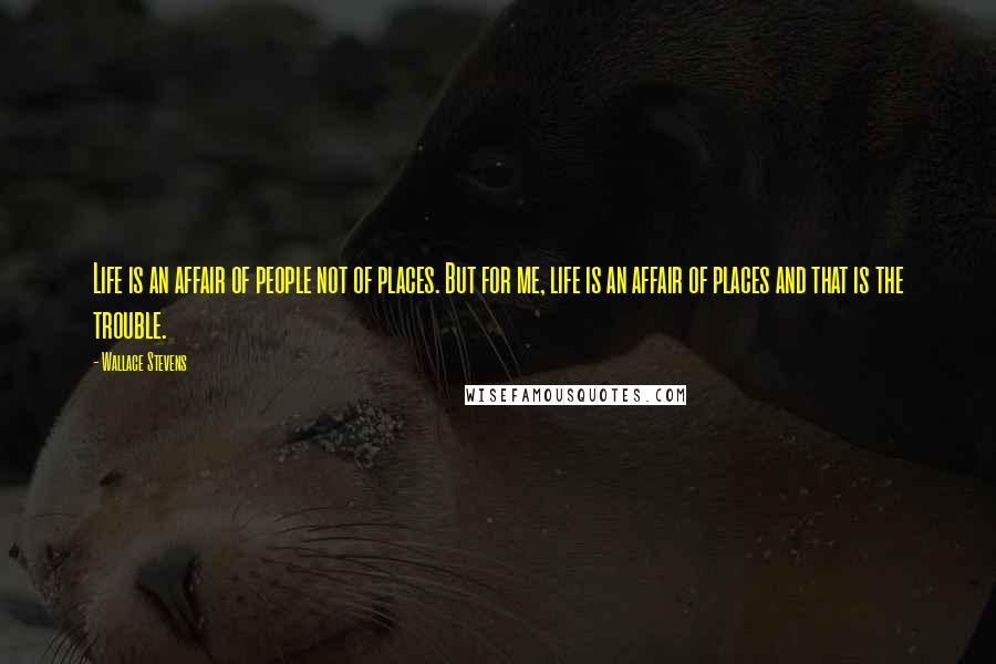 Wallace Stevens Quotes: Life is an affair of people not of places. But for me, life is an affair of places and that is the trouble.