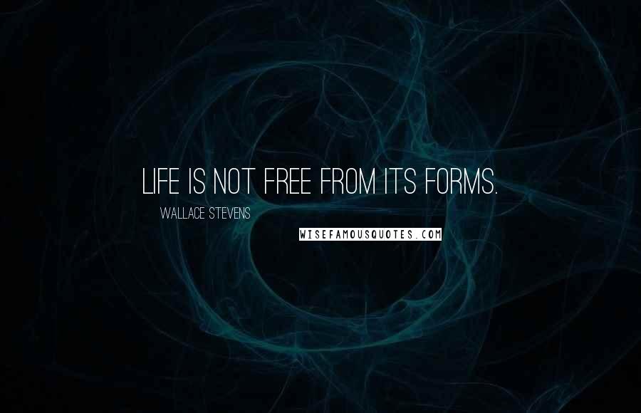 Wallace Stevens Quotes: Life is not free from its forms.