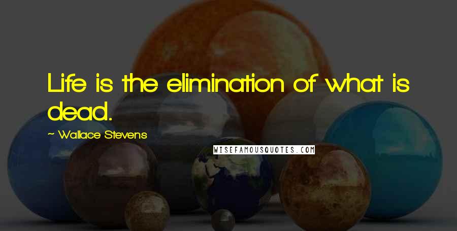 Wallace Stevens Quotes: Life is the elimination of what is dead.