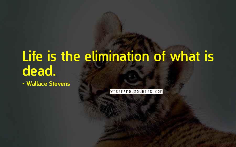 Wallace Stevens Quotes: Life is the elimination of what is dead.
