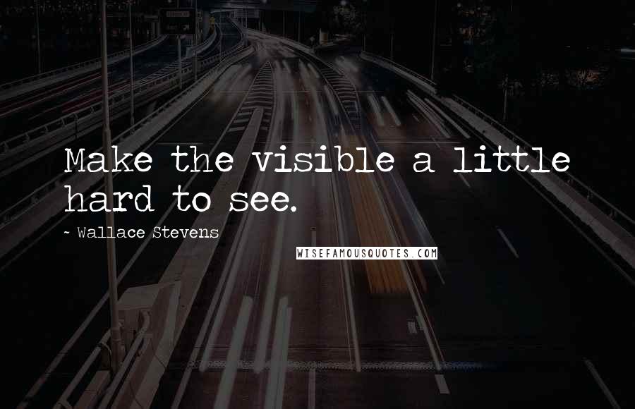 Wallace Stevens Quotes: Make the visible a little hard to see.