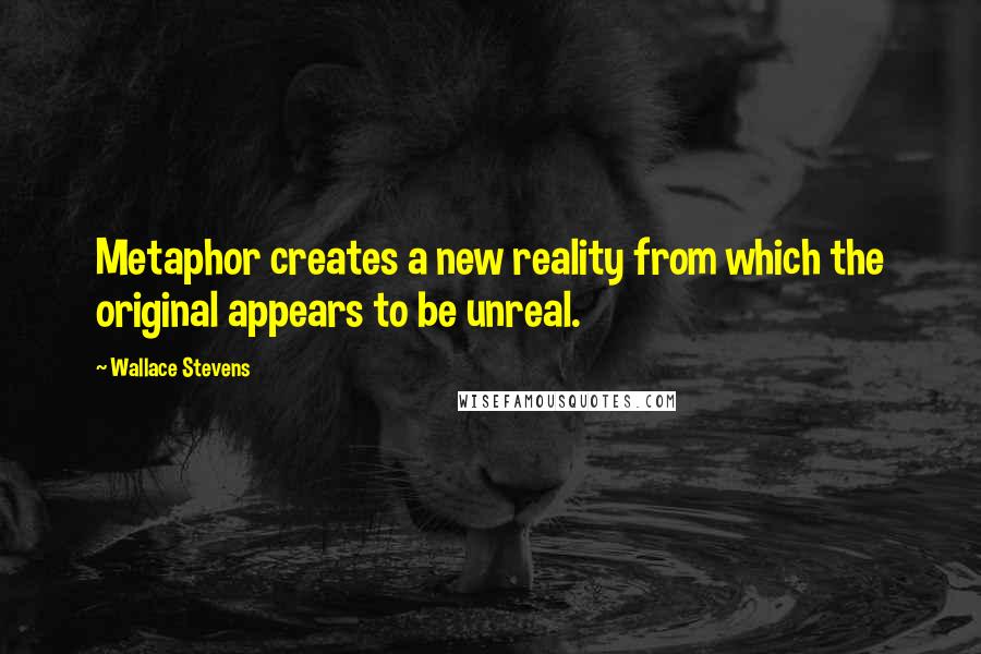 Wallace Stevens Quotes: Metaphor creates a new reality from which the original appears to be unreal.