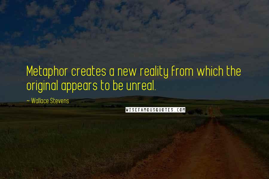 Wallace Stevens Quotes: Metaphor creates a new reality from which the original appears to be unreal.