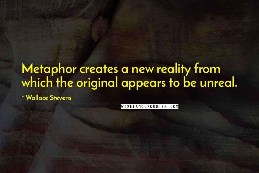 Wallace Stevens Quotes: Metaphor creates a new reality from which the original appears to be unreal.