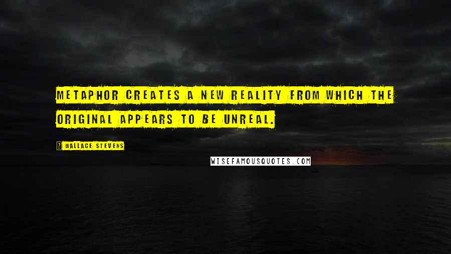 Wallace Stevens Quotes: Metaphor creates a new reality from which the original appears to be unreal.