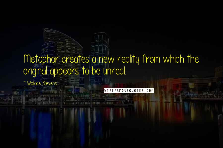 Wallace Stevens Quotes: Metaphor creates a new reality from which the original appears to be unreal.