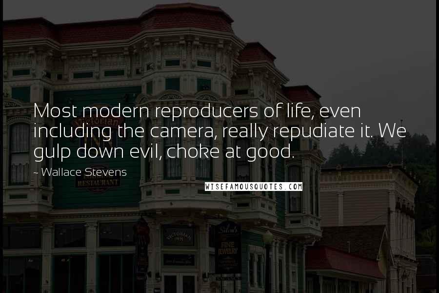 Wallace Stevens Quotes: Most modern reproducers of life, even including the camera, really repudiate it. We gulp down evil, choke at good.