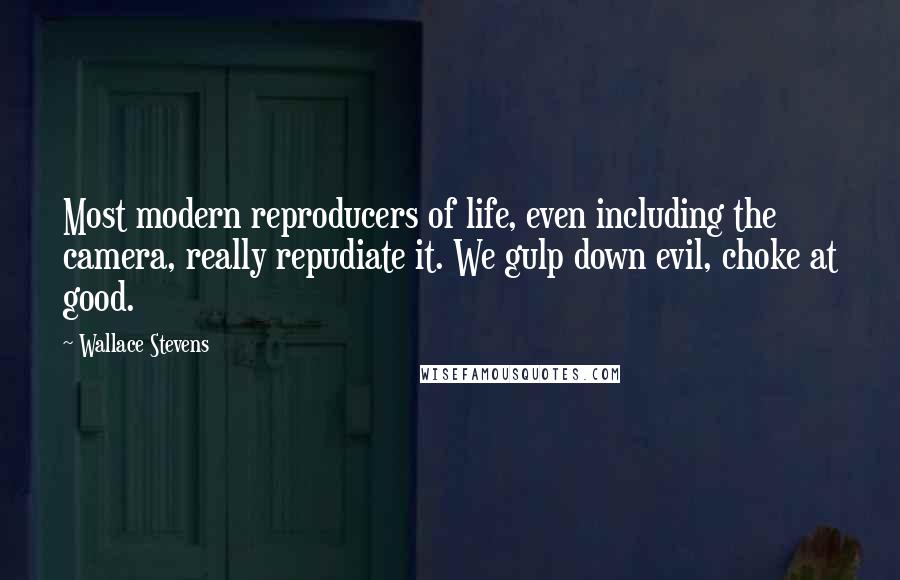 Wallace Stevens Quotes: Most modern reproducers of life, even including the camera, really repudiate it. We gulp down evil, choke at good.