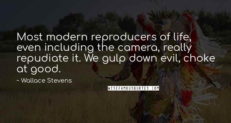 Wallace Stevens Quotes: Most modern reproducers of life, even including the camera, really repudiate it. We gulp down evil, choke at good.