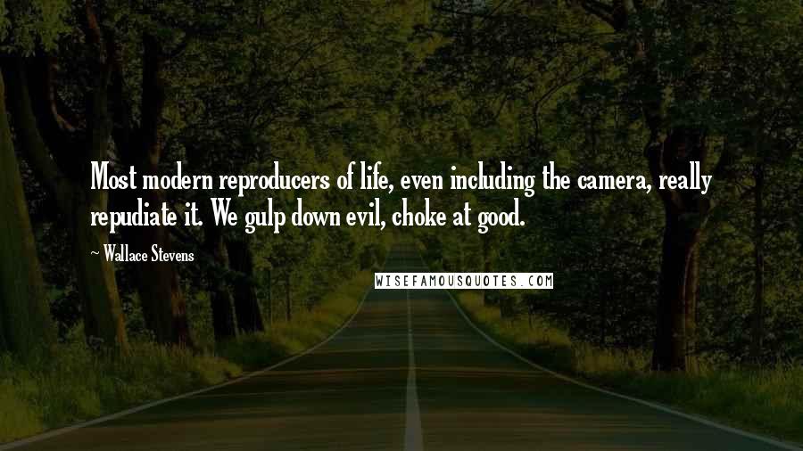 Wallace Stevens Quotes: Most modern reproducers of life, even including the camera, really repudiate it. We gulp down evil, choke at good.