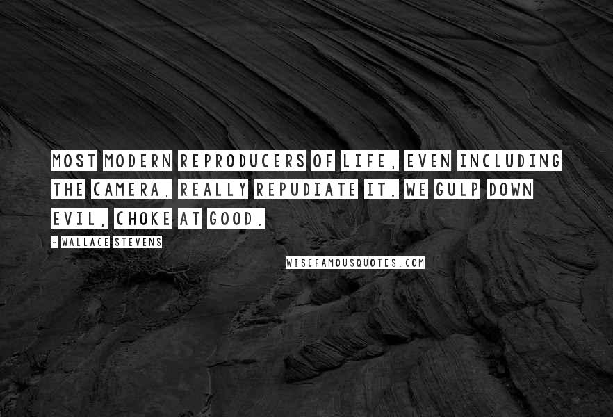Wallace Stevens Quotes: Most modern reproducers of life, even including the camera, really repudiate it. We gulp down evil, choke at good.
