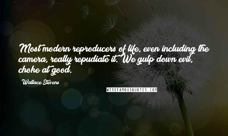 Wallace Stevens Quotes: Most modern reproducers of life, even including the camera, really repudiate it. We gulp down evil, choke at good.