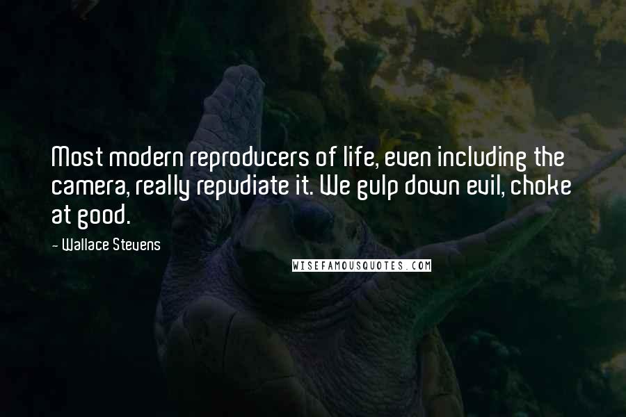 Wallace Stevens Quotes: Most modern reproducers of life, even including the camera, really repudiate it. We gulp down evil, choke at good.