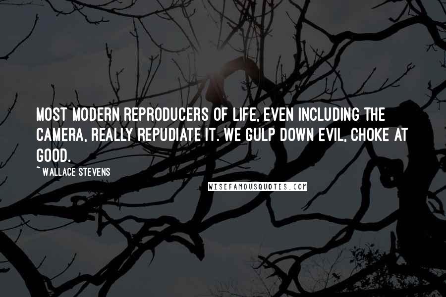 Wallace Stevens Quotes: Most modern reproducers of life, even including the camera, really repudiate it. We gulp down evil, choke at good.
