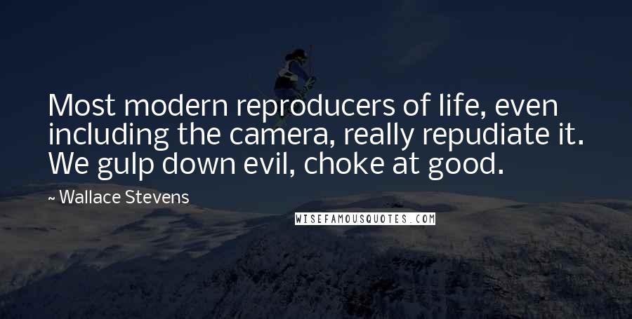 Wallace Stevens Quotes: Most modern reproducers of life, even including the camera, really repudiate it. We gulp down evil, choke at good.