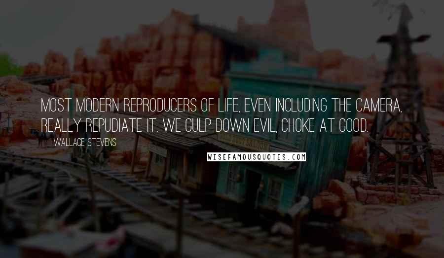 Wallace Stevens Quotes: Most modern reproducers of life, even including the camera, really repudiate it. We gulp down evil, choke at good.