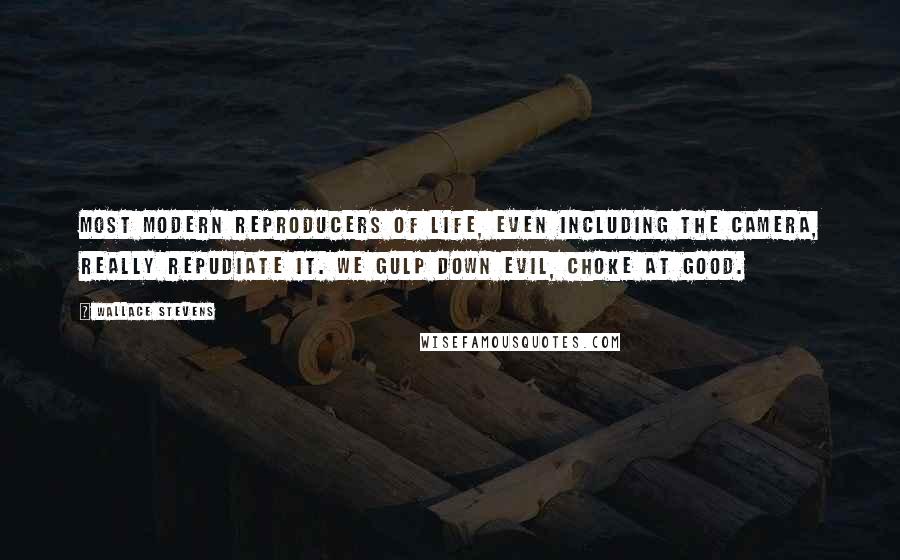 Wallace Stevens Quotes: Most modern reproducers of life, even including the camera, really repudiate it. We gulp down evil, choke at good.