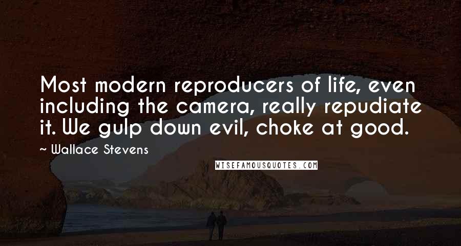 Wallace Stevens Quotes: Most modern reproducers of life, even including the camera, really repudiate it. We gulp down evil, choke at good.