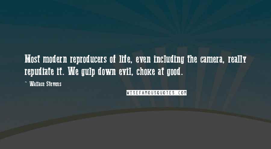 Wallace Stevens Quotes: Most modern reproducers of life, even including the camera, really repudiate it. We gulp down evil, choke at good.