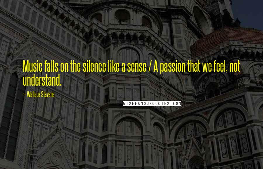 Wallace Stevens Quotes: Music falls on the silence like a sense / A passion that we feel, not understand.