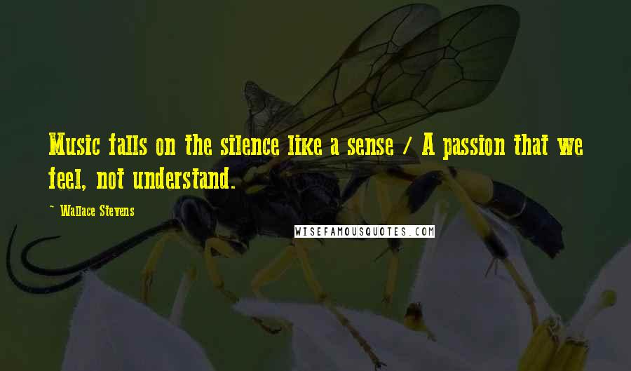 Wallace Stevens Quotes: Music falls on the silence like a sense / A passion that we feel, not understand.