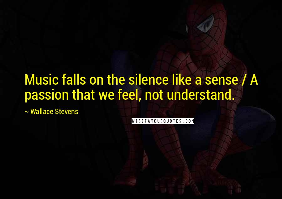 Wallace Stevens Quotes: Music falls on the silence like a sense / A passion that we feel, not understand.