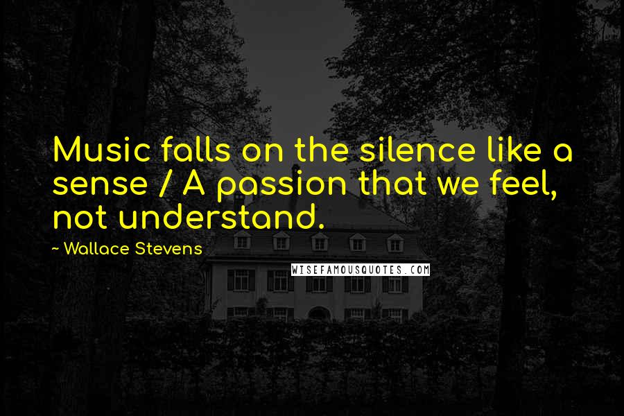 Wallace Stevens Quotes: Music falls on the silence like a sense / A passion that we feel, not understand.