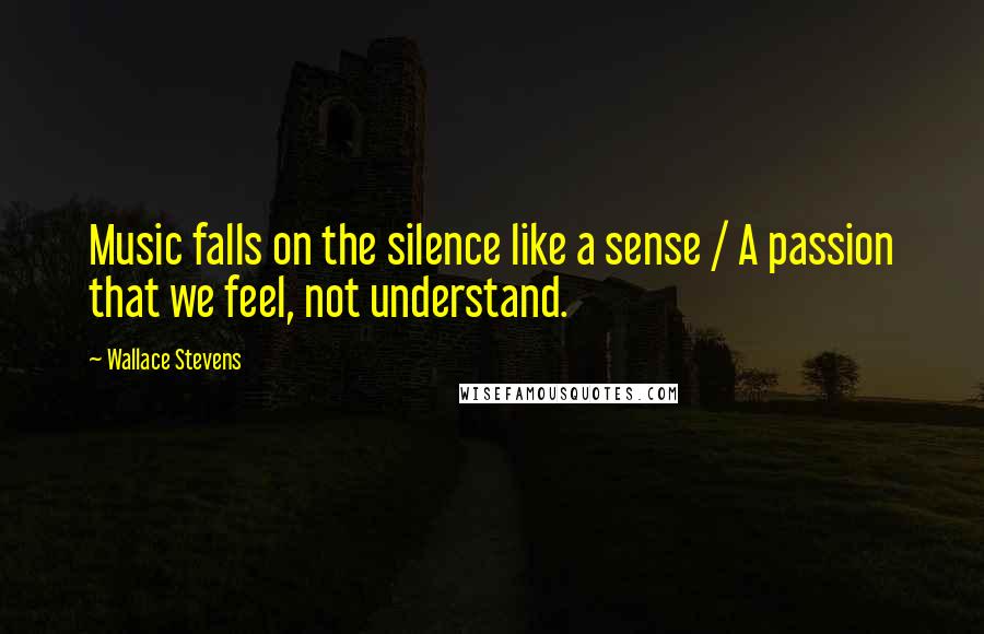 Wallace Stevens Quotes: Music falls on the silence like a sense / A passion that we feel, not understand.