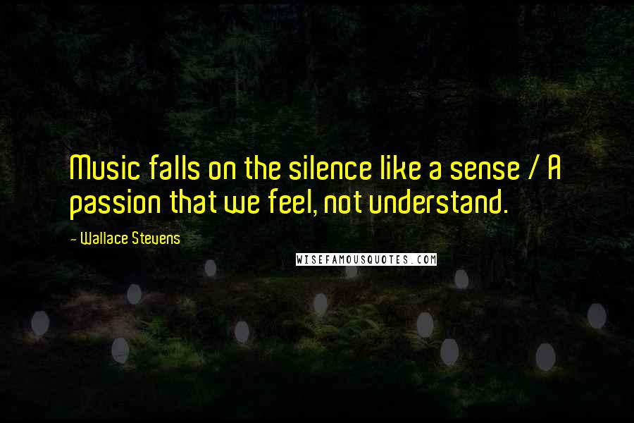 Wallace Stevens Quotes: Music falls on the silence like a sense / A passion that we feel, not understand.