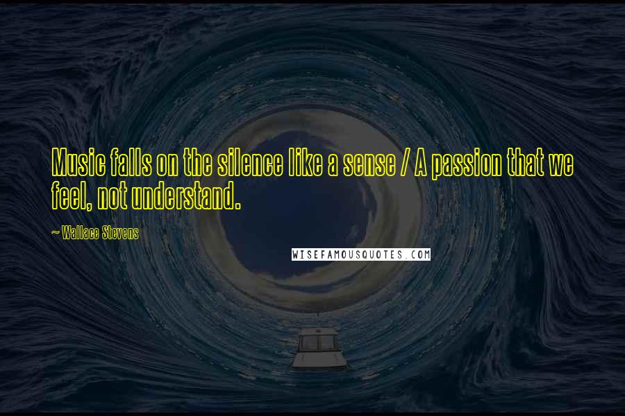 Wallace Stevens Quotes: Music falls on the silence like a sense / A passion that we feel, not understand.