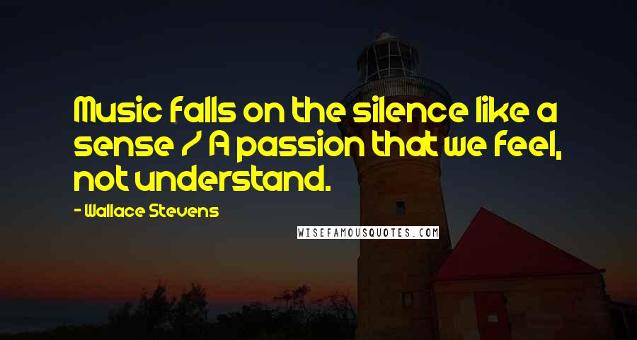 Wallace Stevens Quotes: Music falls on the silence like a sense / A passion that we feel, not understand.