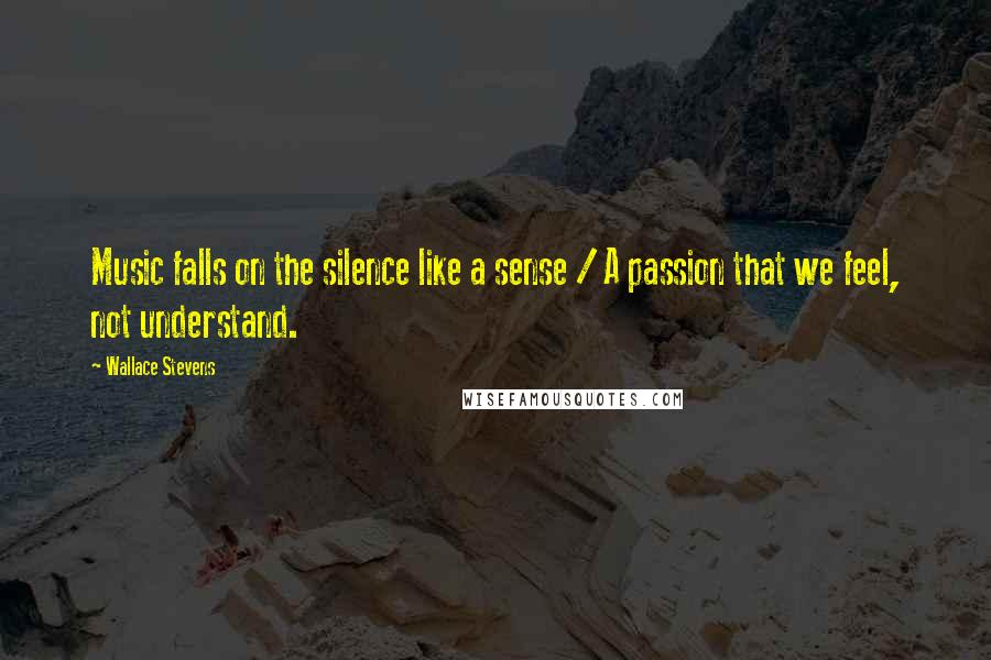 Wallace Stevens Quotes: Music falls on the silence like a sense / A passion that we feel, not understand.