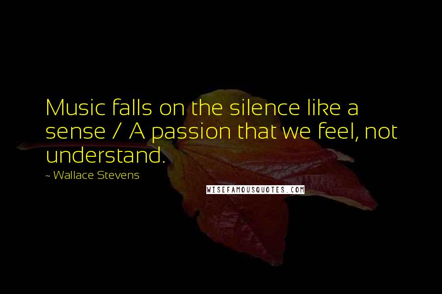 Wallace Stevens Quotes: Music falls on the silence like a sense / A passion that we feel, not understand.