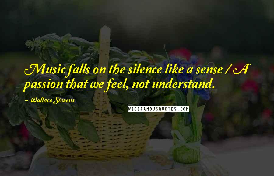 Wallace Stevens Quotes: Music falls on the silence like a sense / A passion that we feel, not understand.
